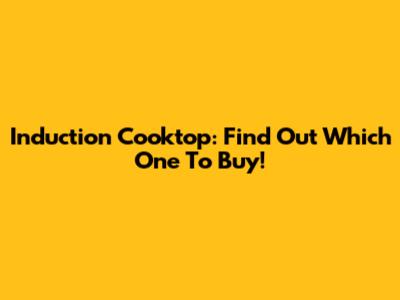 Induction Cooktop: Find Out Which One To Buy!
