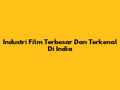 Industri Film Terbesar Dan Terkenal Di India