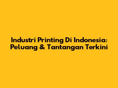 Industri Printing Di Indonesia: Peluang & Tantangan Terkini