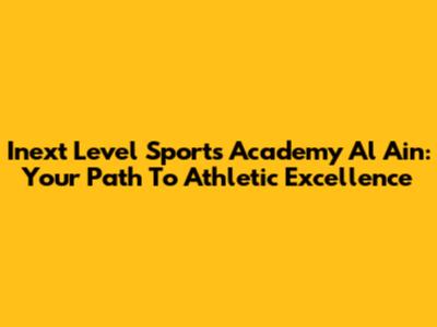 Inext Level Sports Academy Al Ain: Your Path To Athletic Excellence