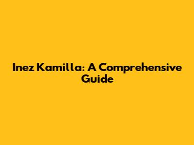 Inez Kamilla: A Comprehensive Guide