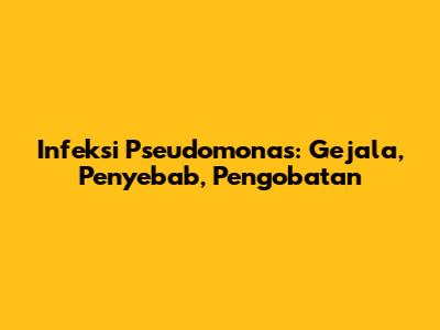 Infeksi Pseudomonas: Gejala, Penyebab, Pengobatan