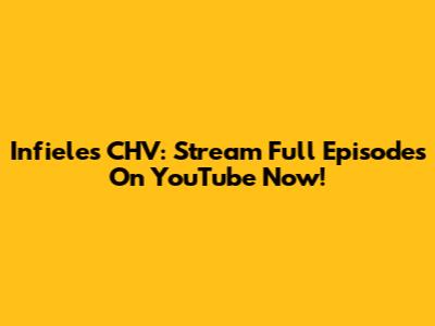 Infieles CHV: Stream Full Episodes On YouTube Now!