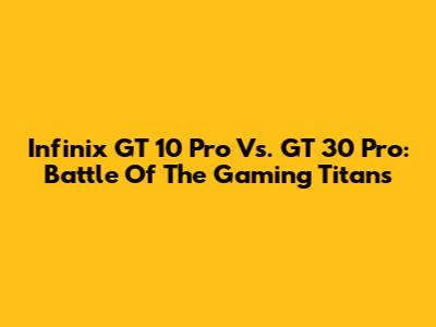 Infinix GT 10 Pro Vs. GT 30 Pro: Battle Of The Gaming Titans