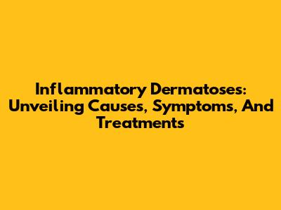 Inflammatory Dermatoses: Unveiling Causes, Symptoms, And Treatments