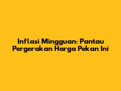 Inflasi Mingguan: Pantau Pergerakan Harga Pekan Ini