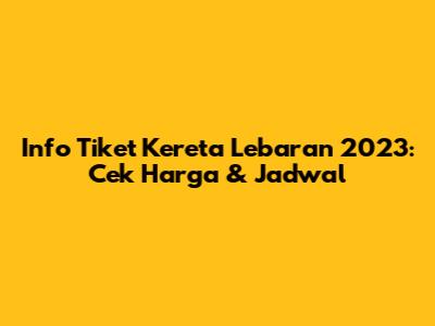 Info Tiket Kereta Lebaran 2023: Cek Harga & Jadwal
