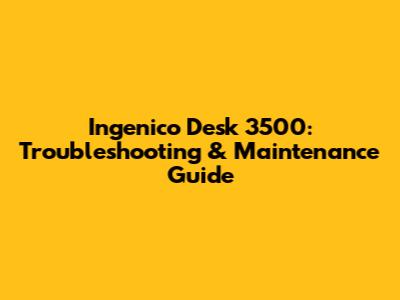 Ingenico Desk 3500: Troubleshooting & Maintenance Guide