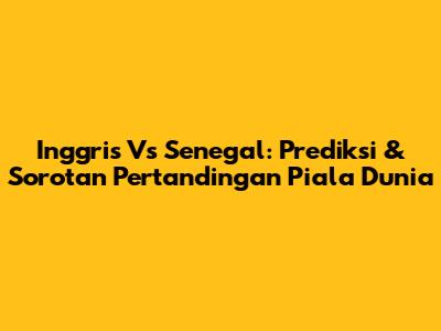 Inggris Vs Senegal: Prediksi & Sorotan Pertandingan Piala Dunia
