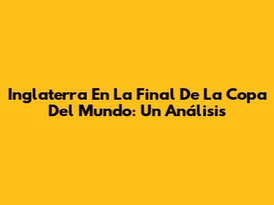 Inglaterra En La Final De La Copa Del Mundo: Un Análisis