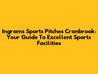 Ingrams Sports Pitches Cranbrook: Your Guide To Excellent Sports Facilities