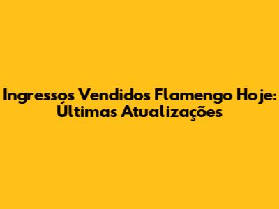 Ingressos Vendidos Flamengo Hoje: Últimas Atualizações