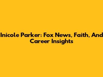 Inicole Parker: Fox News, Faith, And Career Insights