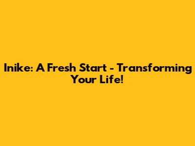 Inike: A Fresh Start - Transforming Your Life!
