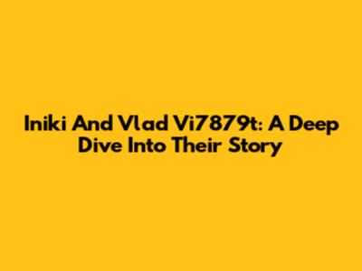 Iniki And Vlad Vi7879t: A Deep Dive Into Their Story