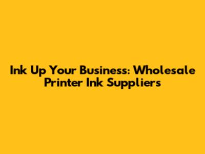 Ink Up Your Business: Wholesale Printer Ink Suppliers