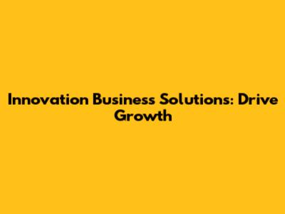 Innovation Business Solutions: Drive Growth