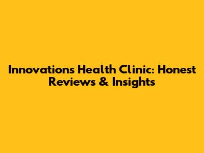 Innovations Health Clinic: Honest Reviews & Insights