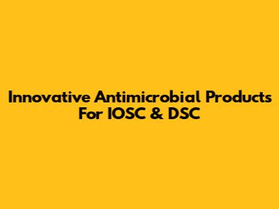 Innovative Antimicrobial Products For IOSC & DSC