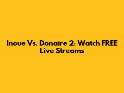 Inoue Vs. Donaire 2: Watch FREE Live Streams