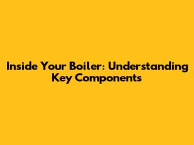 Inside Your Boiler: Understanding Key Components