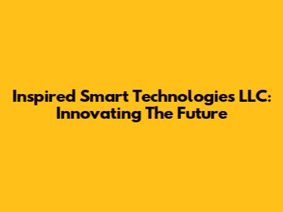 Inspired Smart Technologies LLC: Innovating The Future