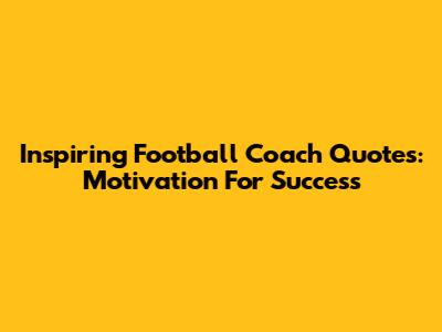 Inspiring Football Coach Quotes: Motivation For Success