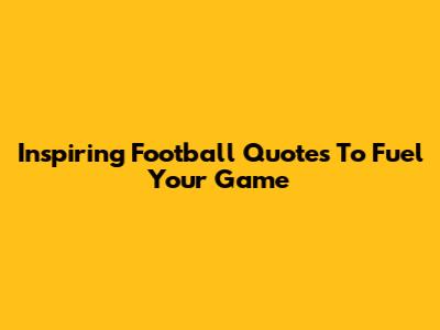 Inspiring Football Quotes To Fuel Your Game