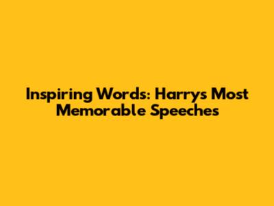 Inspiring Words: Harry's Most Memorable Speeches