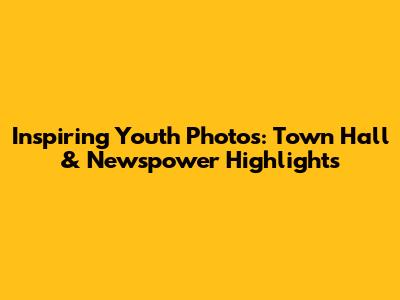 Inspiring Youth Photos: Town Hall & Newspower Highlights