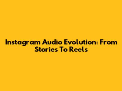 Instagram Audio Evolution: From Stories To Reels