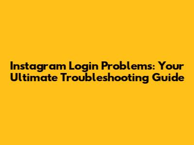 Instagram Login Problems: Your Ultimate Troubleshooting Guide