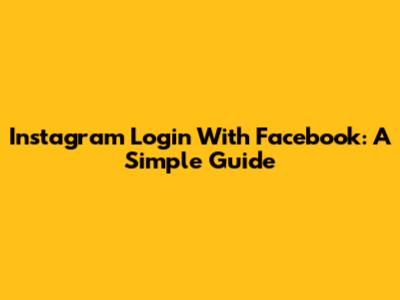 Instagram Login With Facebook: A Simple Guide