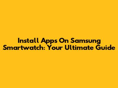 Install Apps On Samsung Smartwatch: Your Ultimate Guide