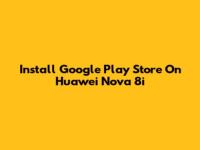 Install Google Play Store On Huawei Nova 8i
