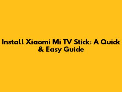 Install Xiaomi Mi TV Stick: A Quick & Easy Guide