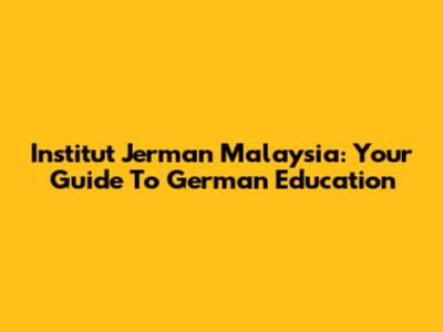 Institut Jerman Malaysia: Your Guide To German Education