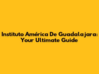 Instituto América De Guadalajara: Your Ultimate Guide