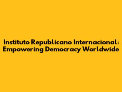 Instituto Republicano Internacional: Empowering Democracy Worldwide