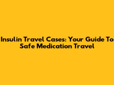 Insulin Travel Cases: Your Guide To Safe Medication Travel