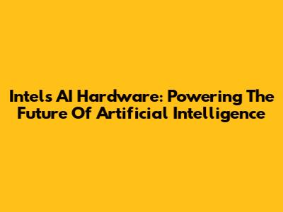 Intel's AI Hardware: Powering The Future Of Artificial Intelligence