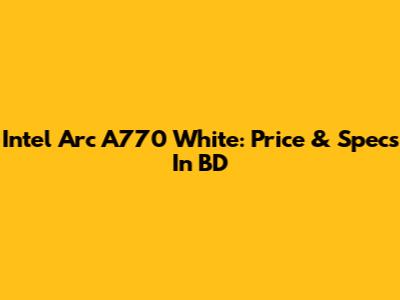 Intel Arc A770 White: Price & Specs In BD