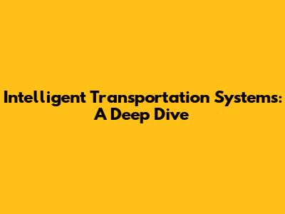 Intelligent Transportation Systems: A Deep Dive