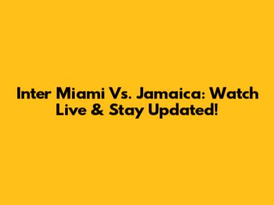Inter Miami Vs. Jamaica: Watch Live & Stay Updated!