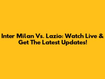 Inter Milan Vs. Lazio: Watch Live & Get The Latest Updates!