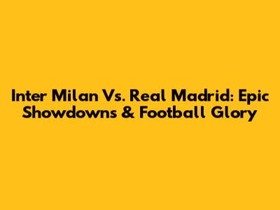 Inter Milan Vs. Real Madrid: Epic Showdowns & Football Glory