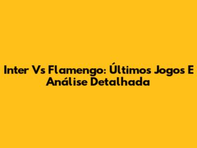 Inter Vs Flamengo: Últimos Jogos E Análise Detalhada