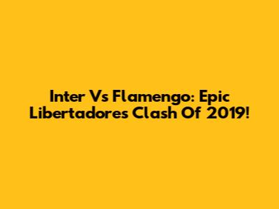 Inter Vs Flamengo: Epic Libertadores Clash Of 2019!