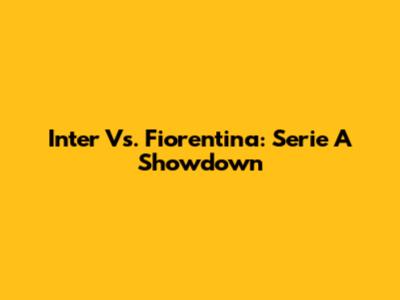 Inter Vs. Fiorentina: Serie A Showdown