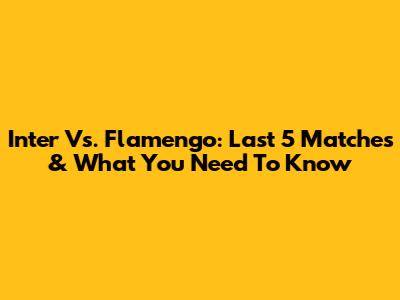 Inter Vs. Flamengo: Last 5 Matches & What You Need To Know